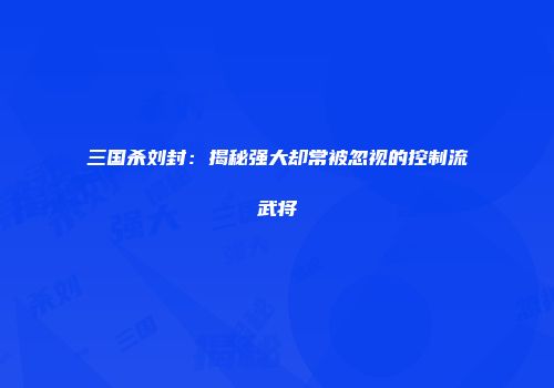 三国杀刘封：揭秘强大却常被忽视的控制流武将