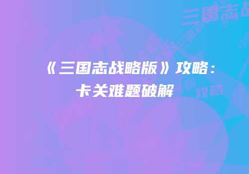 《三国志战略版》攻略：卡关难题破解