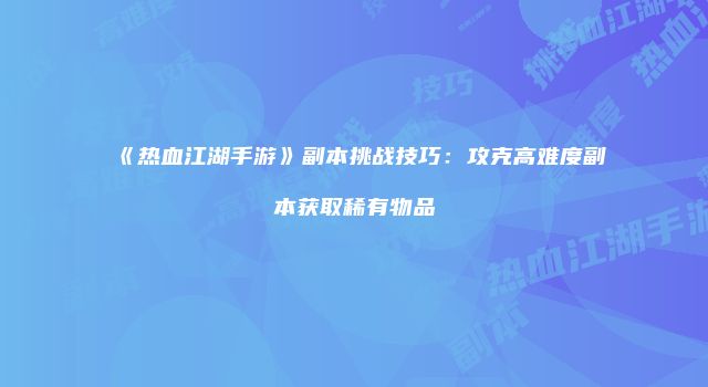 《热血江湖手游》副本挑战技巧：攻克高难度副本获取稀有物品