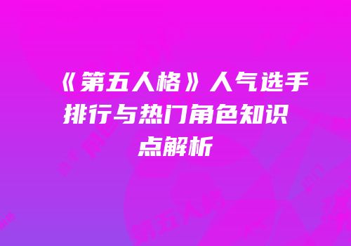 《第五人格》人气选手排行与热门角色知识点解析