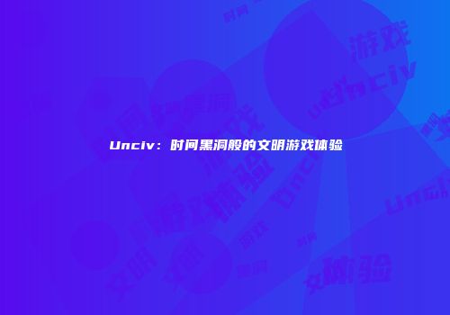 Unciv：时间黑洞般的文明游戏体验