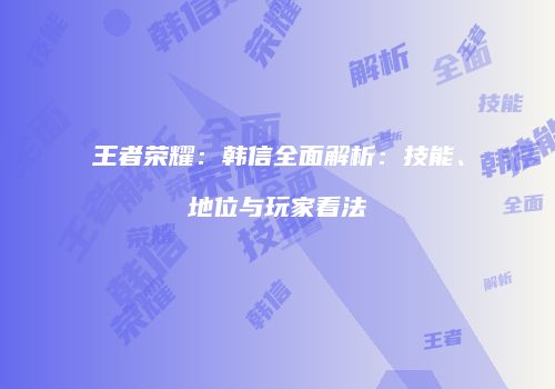 王者荣耀：韩信全面解析：技能、地位与玩家看法
