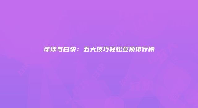 球球与白块：五大技巧轻松登顶排行榜