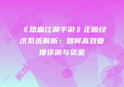 《热血江湖手游》正版经济系统解析：如何高效管理资源与资金