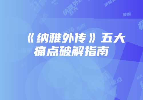 《纳雅外传》五大痛点破解指南