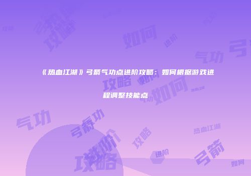 《热血江湖》弓箭气功点进阶攻略：如何根据游戏进程调整技能点