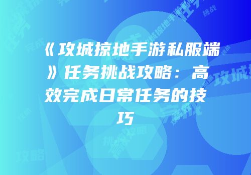 《攻城掠地手游私服端》任务挑战攻略:高效完成日常任务的技巧