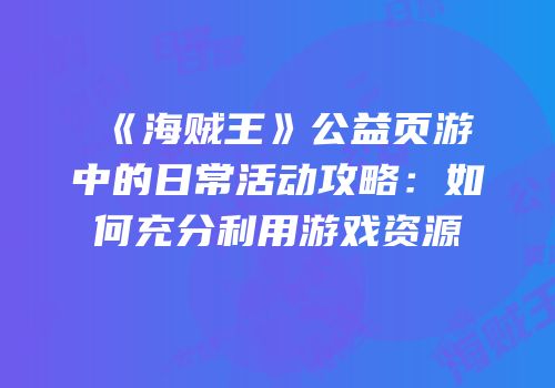 《海贼王》公益页游中的日常活动攻略：如何充分利用游戏资源