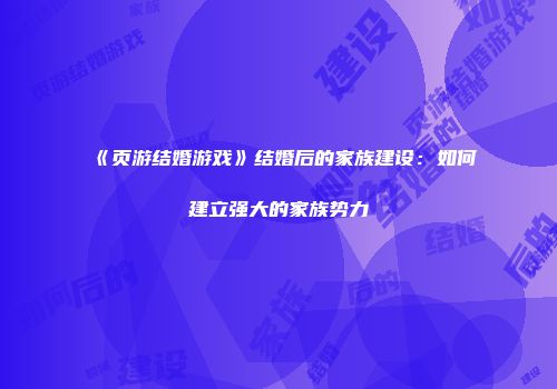 《页游结婚游戏》结婚后的家族建设：如何建立强大的家族势力