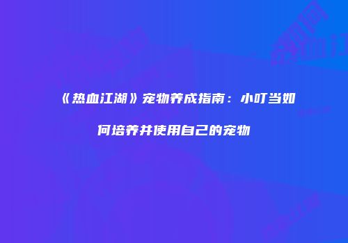 《热血江湖》宠物养成指南:小叮当如何培养并使用自己的宠物