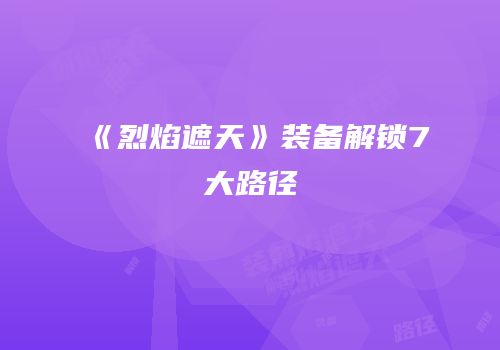 《烈焰遮天》装备解锁7大路径
