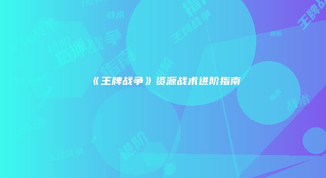 《王牌战争》资源战术进阶指南