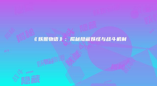 《妖姬物语》：揭秘隐藏妖怪与战斗机制