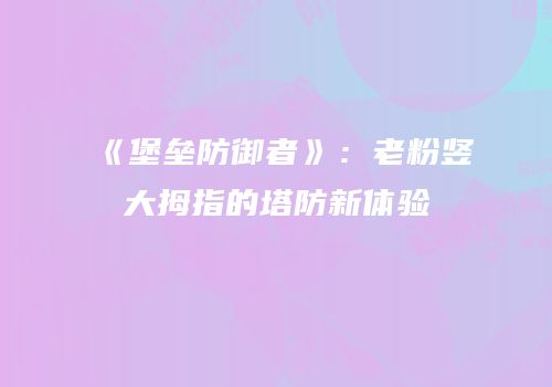 《堡垒防御者》：老粉竖大拇指的塔防新体验