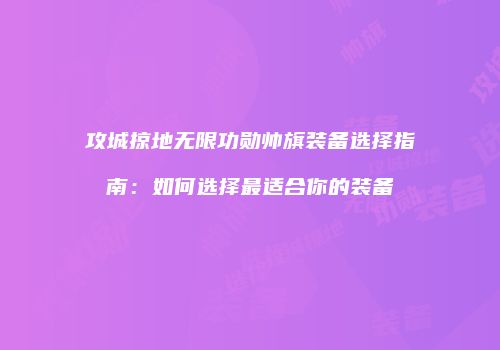 攻城掠地无限功勋帅旗装备选择指南：如何选择最适合你的装备