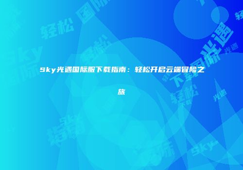 Sky光遇国际服下载指南：轻松开启云端冒险之旅