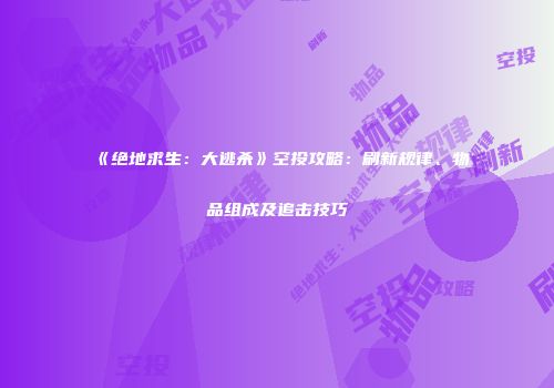 《绝地求生：大逃杀》空投攻略：刷新规律、物品组成及追击技巧