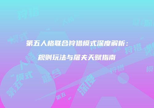 第五人格联合狩猎模式深度解析：规则玩法与屠夫天赋指南