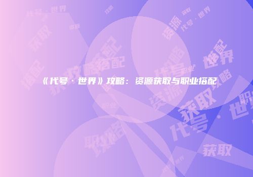 《代号·世界》攻略：资源获取与职业搭配