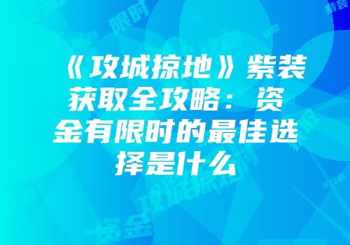 《攻城掠地》紫装获取全攻略：资金有限时的最佳选择是什么