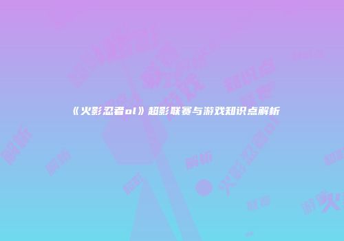 《火影忍者ol》超影联赛与游戏知识点解析