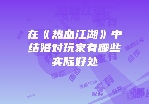 在《热血江湖》中结婚对玩家有哪些实际好处