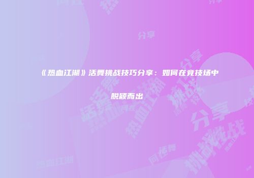 《热血江湖》活舞挑战技巧分享：如何在竞技场中脱颖而出