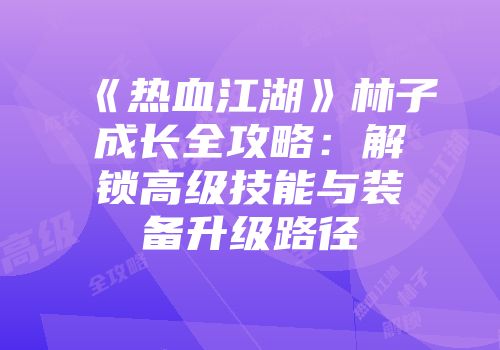 《热血江湖》林子成长全攻略：解锁高级技能与装备升级路径