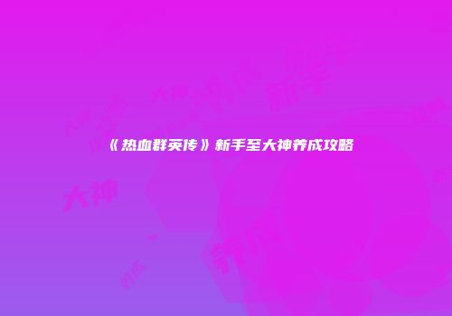 《热血群英传》新手至大神养成攻略