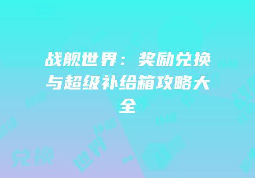 战舰世界：奖励兑换与超级补给箱攻略大全
