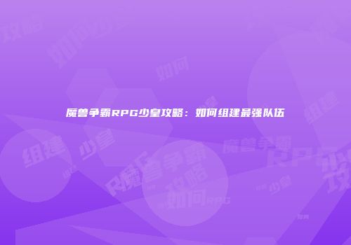 魔兽争霸RPG少皇攻略：如何组建最强队伍