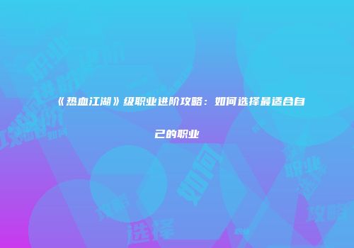 《热血江湖》级职业进阶攻略：如何选择最适合自己的职业