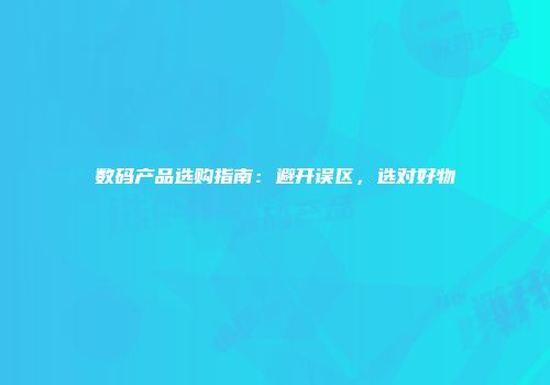 数码产品选购指南：避开误区，选对好物