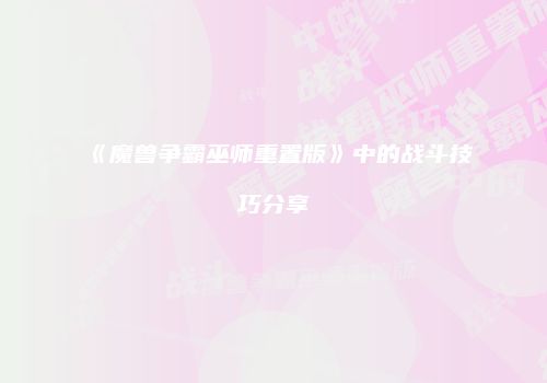 《魔兽争霸巫师重置版》中的战斗技巧分享