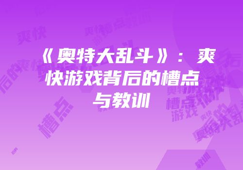 《奥特大乱斗》：爽快游戏背后的槽点与教训