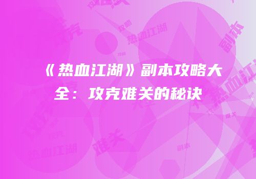 《热血江湖》副本攻略大全：攻克难关的秘诀