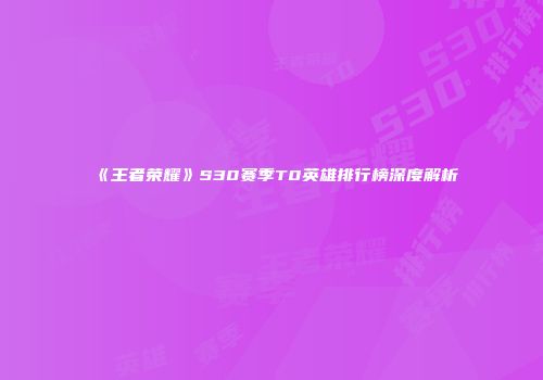 《王者荣耀》S30赛季T0英雄排行榜深度解析