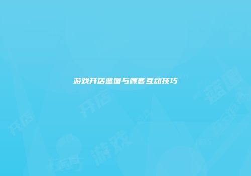 游戏开店蓝图与顾客互动技巧