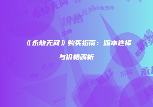 《永劫无间》购买指南：版本选择与价格解析