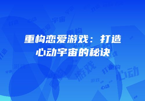 重构恋爱游戏：打造心动宇宙的秘诀