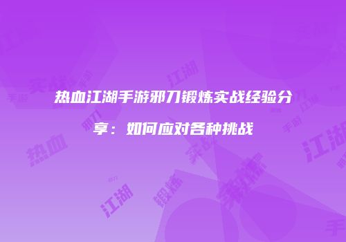热血江湖手游邪刀锻炼实战经验分享:如何应对各种挑战