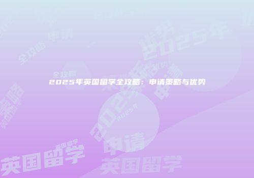 2025年英国留学全攻略：申请策略与优势