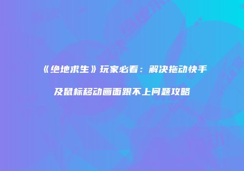 《绝地求生》玩家必看：解决拖动快手及鼠标移动画面跟不上问题攻略