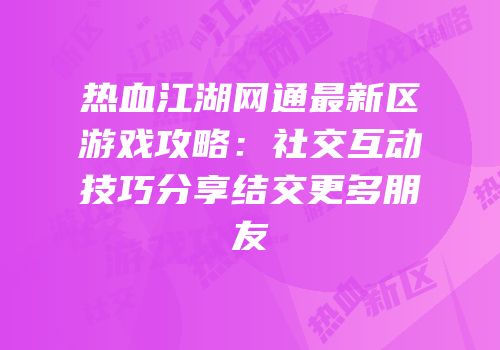 热血江湖网通最新区游戏攻略：社交互动技巧分享结交更多朋友