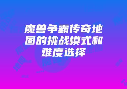 魔兽争霸传奇地图的挑战模式和难度选择