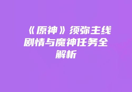 《原神》须弥主线剧情与魔神任务全解析