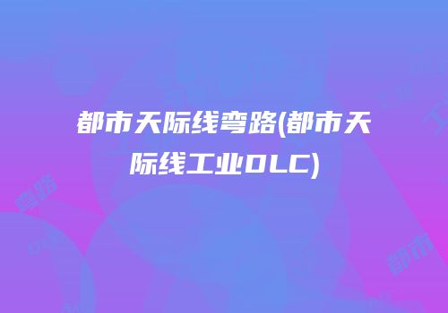 都市天际线弯路(都市天际线工业DLC)