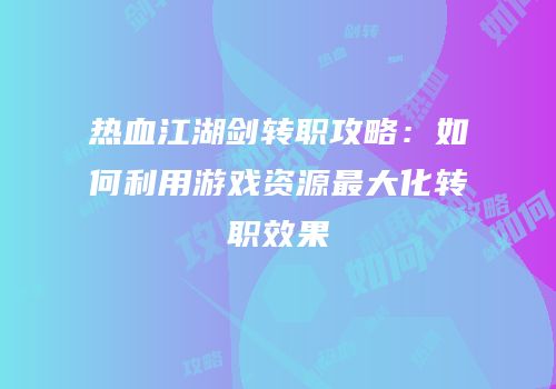 热血江湖剑转职攻略：如何利用游戏资源最大化转职效果