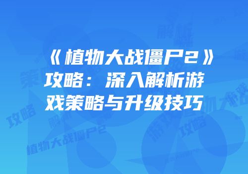 《植物大战僵尸2》攻略：深入解析游戏策略与升级技巧