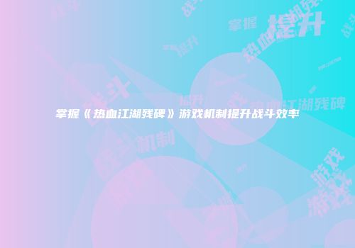 掌握《热血江湖残碑》游戏机制提升战斗效率